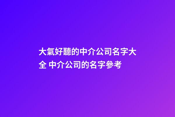大氣好聽的中介公司名字大全 中介公司的名字參考-第1張-公司起名-玄機派